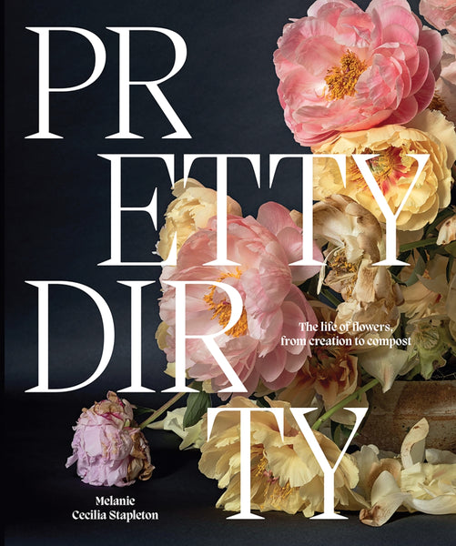 Pretty Dirty The Life of Flowers, From Creation to Compost By Melanie Stapleton | Hardie Grant